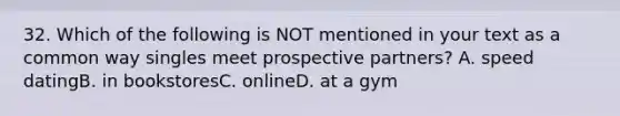 32. Which of the following is NOT mentioned in your text as a common way singles meet prospective partners? A. speed datingB. in bookstoresC. onlineD. at a gym