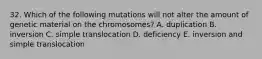 32. Which of the following mutations will not alter the amount of genetic material on the chromosomes? A. duplication B. inversion C. simple translocation D. deficiency E. inversion and simple translocation