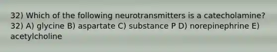 32) Which of the following neurotransmitters is a catecholamine? 32) A) glycine B) aspartate C) substance P D) norepinephrine E) acetylcholine