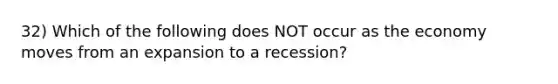 32) Which of the following does NOT occur as the economy moves from an expansion to a recession?