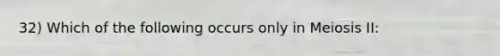 32) Which of the following occurs only in Meiosis II: