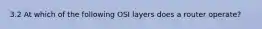 3.2 At which of the following OSI layers does a router operate?