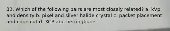 32. Which of the following pairs are most closely related? a. kVp and density b. pixel and silver halide crystal c. packet placement and cone cut d. XCP and herringbone