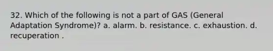 32. Which of the following is not a part of GAS (General Adaptation Syndrome)? a. ​alarm. b. ​resistance. c. exhaustion.​ d. ​recuperation .