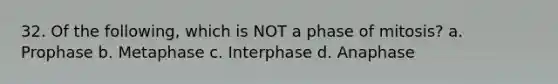 32. Of the following, which is NOT a phase of mitosis? a. Prophase b. Metaphase c. Interphase d. Anaphase