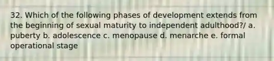 32. Which of the following phases of development extends from the beginning of sexual maturity to independent adulthood?/ a. puberty b. adolescence c. menopause d. menarche e. formal operational stage