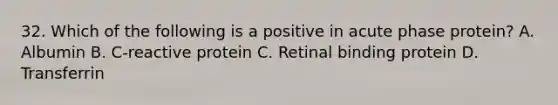 32. Which of the following is a positive in acute phase protein? A. Albumin B. C-reactive protein C. Retinal binding protein D. Transferrin