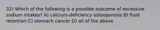 32) Which of the following is a possible outcome of excessive sodium intakes? A) calcium-deficiency osteoporosis B) fluid retention C) stomach cancer D) all of the above