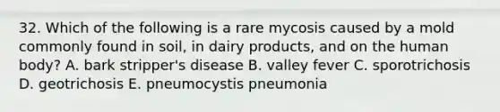 32. Which of the following is a rare mycosis caused by a mold commonly found in soil, in dairy products, and on the human body? A. bark stripper's disease B. valley fever C. sporotrichosis D. geotrichosis E. pneumocystis pneumonia