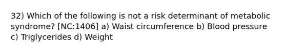 32) Which of the following is not a risk determinant of metabolic syndrome? [NC:1406] a) Waist circumference b) Blood pressure c) Triglycerides d) Weight