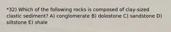 *32) Which of the following rocks is composed of clay-sized clastic sediment? A) conglomerate B) dolostone C) sandstone D) siltstone E) shale