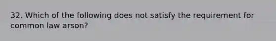 32. Which of the following does not satisfy the requirement for common law arson?