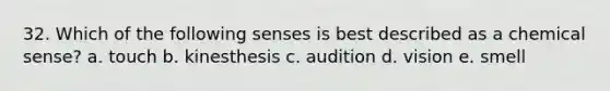 32. Which of the following senses is best described as a chemical sense? a. touch b. kinesthesis c. audition d. vision e. smell