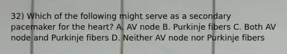 32) Which of the following might serve as a secondary pacemaker for the heart? A. AV node B. Purkinje fibers C. Both AV node and Purkinje fibers D. Neither AV node nor Purkinje fibers