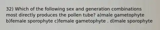 32) Which of the following sex and generation combinations most directly produces the pollen tube? a)male gametophyte b)female sporophyte c)female gametophyte . d)male sporophyte