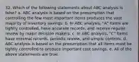 32. Which of the following statements about ABC analysis is false? a. ABC analysis is based on the presumption that controlling the few most important items produces the vast majority of inventory savings. b. In ABC analysis, "A" Items are tightly controlled, have accurate records, and receive regular review by major decision makers. c. In ABC analysis, "C" Items have minimal records, periodic review, and simple controls. d. ABC analysis is based on the presumption that all items must be tightly controlled to produce important cost savings. e. All of the above statements are true.