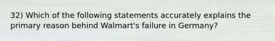 32) Which of the following statements accurately explains the primary reason behind Walmart's failure in Germany?