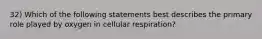 32) Which of the following statements best describes the primary role played by oxygen in cellular respiration?