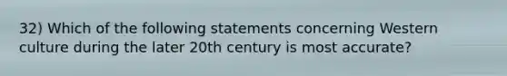 32) Which of the following statements concerning Western culture during the later 20th century is most accurate?