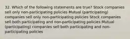 32. Which of the following statements are true? Stock companies sell only non-participating policies Mutual (participating) companies sell only non-participating policies Stock companies sell both participating and non-participating policies Mutual (participating) companies sell both participating and non-participating policies