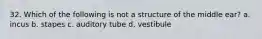 32. Which of the following is not a structure of the middle ear? a. incus b. stapes c. auditory tube d. vestibule