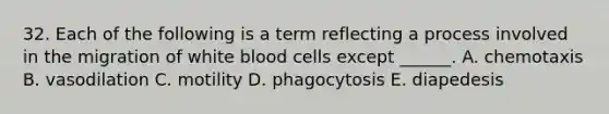 32. Each of the following is a term reflecting a process involved in the migration of white blood cells except ______. A. chemotaxis B. vasodilation C. motility D. phagocytosis E. diapedesis