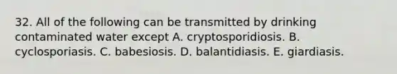 32. All of the following can be transmitted by drinking contaminated water except A. cryptosporidiosis. B. cyclosporiasis. C. babesiosis. D. balantidiasis. E. giardiasis.