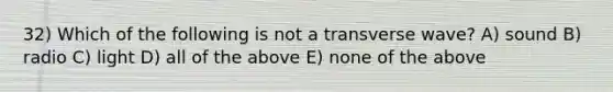 32) Which of the following is not a transverse wave? A) sound B) radio C) light D) all of the above E) none of the above