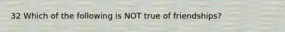 32 Which of the following is NOT true of friendships?