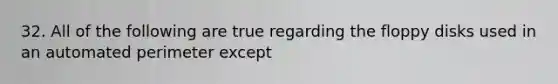 32. All of the following are true regarding the floppy disks used in an automated perimeter except