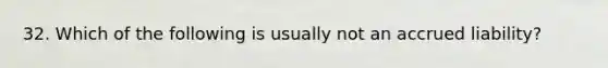 32. Which of the following is usually not an accrued liability?