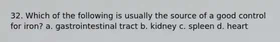 32. Which of the following is usually the source of a good control for iron? a. gastrointestinal tract b. kidney c. spleen d. heart