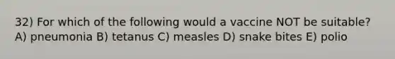 32) For which of the following would a vaccine NOT be suitable? A) pneumonia B) tetanus C) measles D) snake bites E) polio