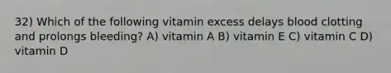 32) Which of the following vitamin excess delays blood clotting and prolongs bleeding? A) vitamin A B) vitamin E C) vitamin C D) vitamin D