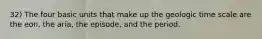 32) The four basic units that make up the geologic time scale are the eon, the aria, the episode, and the period.