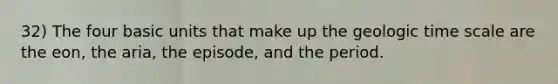 32) The four basic units that make up the geologic time scale are the eon, the aria, the episode, and the period.