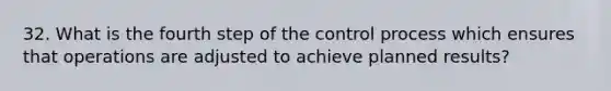 32. What is the fourth step of the control process which ensures that operations are adjusted to achieve planned results?