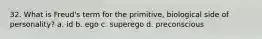 32. What is Freud's term for the primitive, biological side of personality? a. id b. ego c. superego d. preconscious
