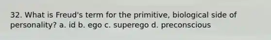 32. What is Freud's term for the primitive, biological side of personality? a. id b. ego c. superego d. preconscious