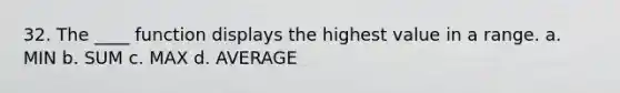 32. The ____ function displays the highest value in a range. a. MIN b. SUM c. MAX d. AVERAGE