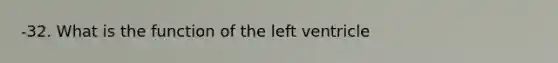 -32. What is the function of the left ventricle