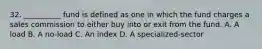 32. __________ fund is defined as one in which the fund charges a sales commission to either buy into or exit from the fund. A. A load B. A no-load C. An index D. A specialized-sector