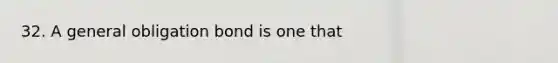 32. A general obligation bond is one that