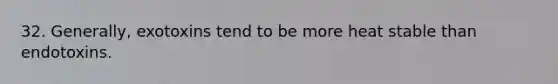 32. Generally, exotoxins tend to be more heat stable than endotoxins.