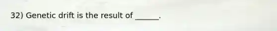 32) Genetic drift is the result of ______.