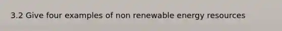 3.2 Give four examples of non renewable <a href='https://www.questionai.com/knowledge/kyftsbrrw7-energy-resources' class='anchor-knowledge'>energy resources</a>