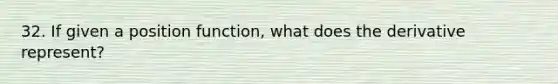 32. If given a position function, what does the derivative represent?