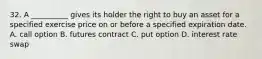 32. A __________ gives its holder the right to buy an asset for a specified exercise price on or before a specified expiration date. A. call option B. futures contract C. put option D. interest rate swap