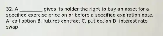 32. A __________ gives its holder the right to buy an asset for a specified exercise price on or before a specified expiration date. A. call option B. futures contract C. put option D. interest rate swap