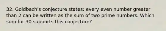 32. Goldbach's conjecture states: every <a href='https://www.questionai.com/knowledge/ki4hctpp5V-even-number' class='anchor-knowledge'>even number</a> <a href='https://www.questionai.com/knowledge/ktgHnBD4o3-greater-than' class='anchor-knowledge'>greater than</a> 2 can be written as the sum of two prime numbers. Which sum for 30 supports this conjecture?